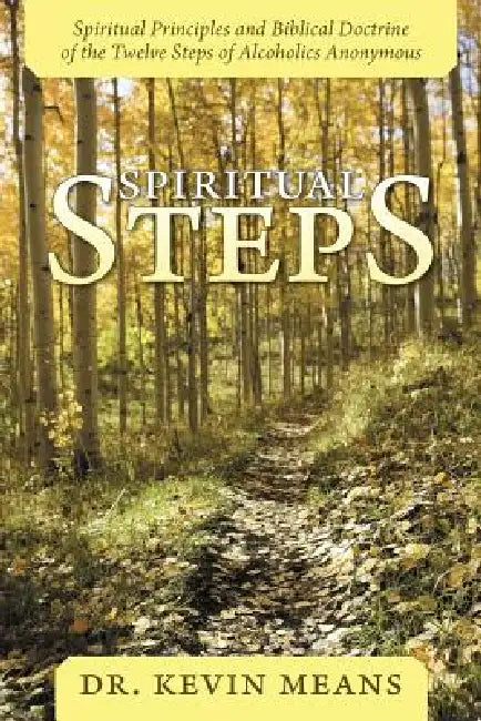 Spiritual Steps: Spiritual Principles and Biblical Doctrine of the Twelve Steps of Alcoholics Anonymous by Kevin Means