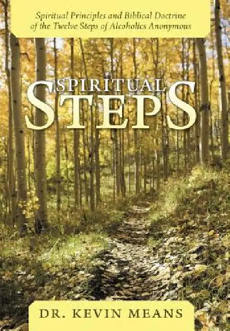 Spiritual Steps: Spiritual Principles and Biblical Doctrine of the Twelve Steps of Alcoholics Anonymous by Kevin Means