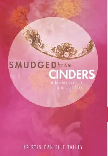 Smudged by the Cinders: A Journey Out of a Life of Less-Than by Kristin-Danielle Talley