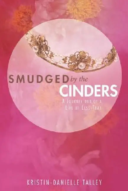 Smudged by the Cinders: A Journey Out of a Life of Less-Than by Kristin-Danielle Talley