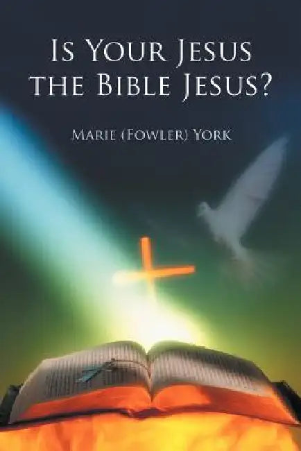 Is Your Jesus the Bible Jesus? by Marie (Fowler) York