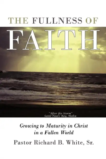 The Fullness of Faith: Growing to Maturity in Christ in a Fallen World by Sr. White Pastor Richard B.