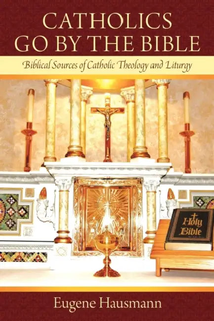 Catholics Go by the Bible: Biblical Sources of Catholic Theology and Liturgy by Eugene Hausmann