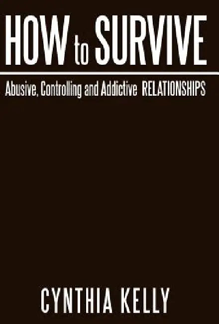How to Survive Abusive, Controlling and Addictive Relationships by Cynthia Kelly