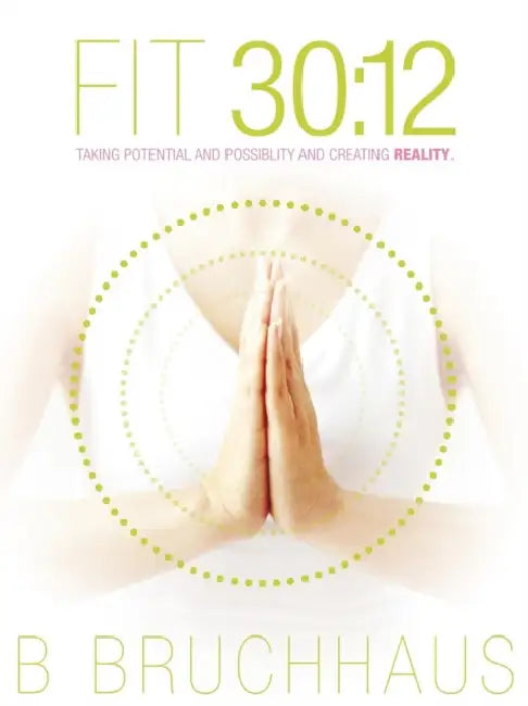 Fit 30: 12: Taking Potential and Possiblity and Creating Reality. by B. Bruchhaus