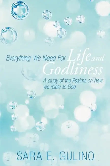 Everything We Need for Life and Godliness: A Study of the Psalms on How We Relate to God by Sara E. Gulino
