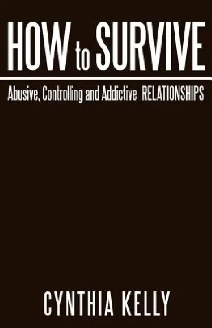 How to Survive Abusive, Controlling and Addictive Relationships by Cynthia Kelly