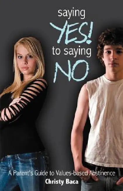 Saying Yes! to Saying No: A parent's guide to values-based abstinence by Christy Baca
