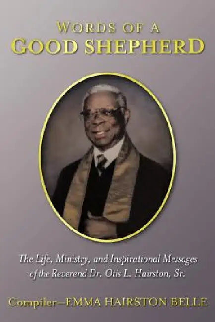 Words of a Good Shepherd: The Life, Ministry, and Inspirational Messages of the Reverend Dr. Otis L. Hairston, Sr. by Emma Hairston Belle