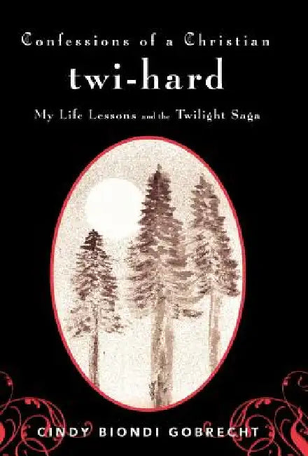 Confessions of a Christian Twi-Hard: My Life Lessons and the Twilight Saga by Cindy Biondi Gobrecht