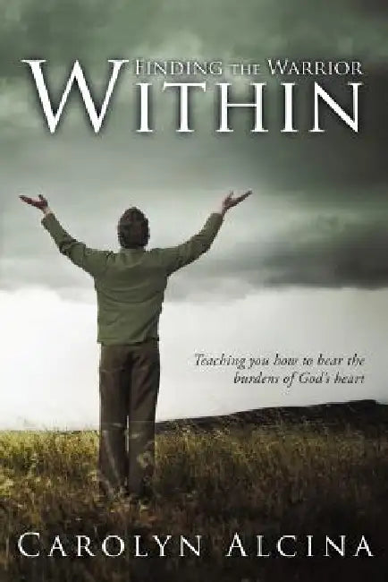 Finding the Warrior Within: Teaching You How to Bear the Burdens of God's Heart by Carolyn Alcina