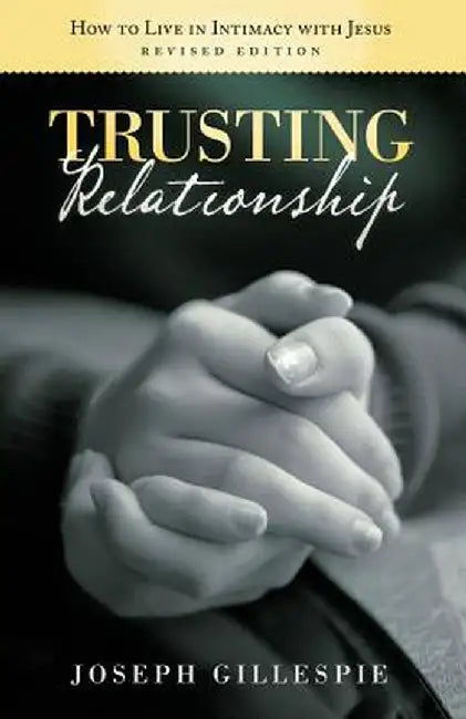Trusting Relationship: How to Live in Intimacy with Jesus, Revised Edition by Joseph Gillespie