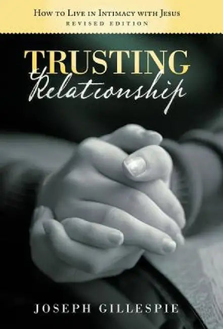 Trusting Relationship: How to Live in Intimacy with Jesus, Revised Edition by Joseph Gillespie
