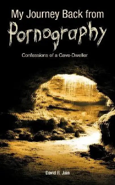 My Journey Back from Pornography: Confessions of a Cave-Dweller by David R. Jain