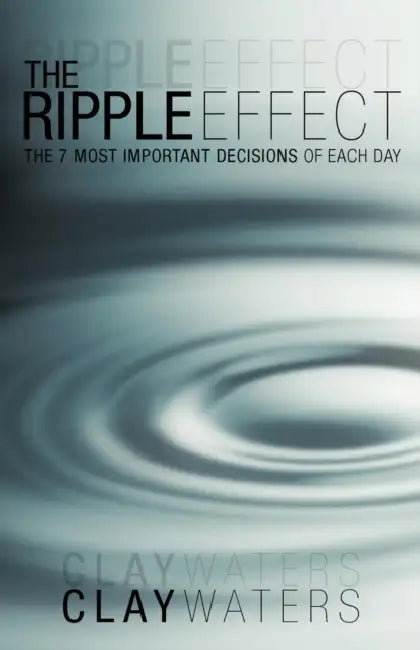 The Ripple Effect: The 7 Most Important Decisions of Each Day by Clay Waters