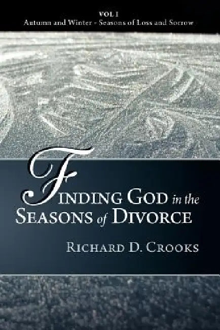 Finding God in the Seasons of Divorce: Vol I - Autumn and Winter - Seasons of Loss and Sorrow by Richard D. Crooks