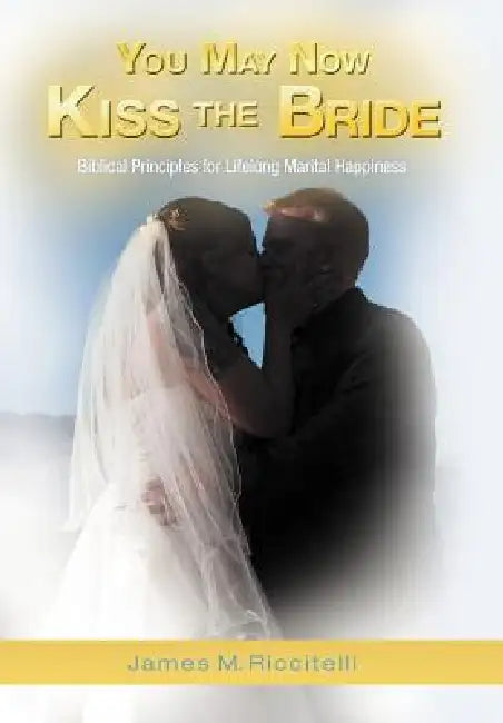 You May Now Kiss the Bride: Biblical Principles for Lifelong Marital Happiness by James M. Riccitelli