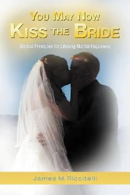 You May Now Kiss the Bride: Biblical Principles for Lifelong Marital Happiness by James M. Riccitelli