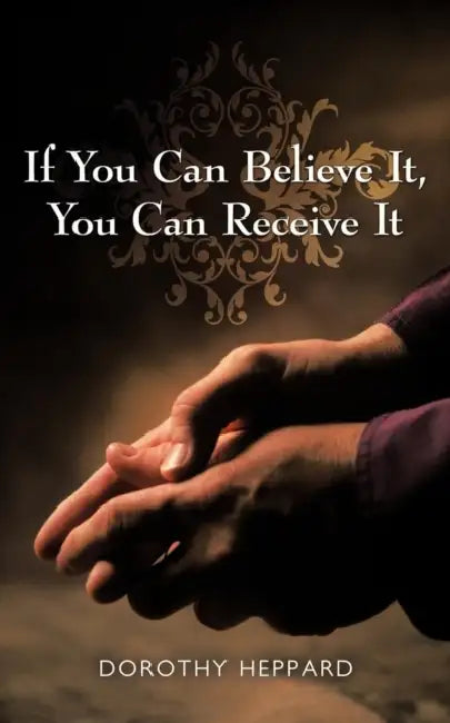 If You Can Believe It, You Can Receive It by Dorothy Heppard