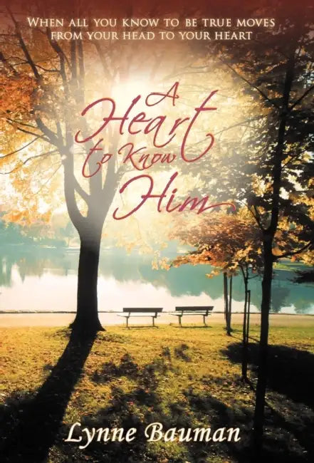 A Heart to Know Him: When All You Know to Be True Moves from Your Head to Your Heart by Lynne Bauman