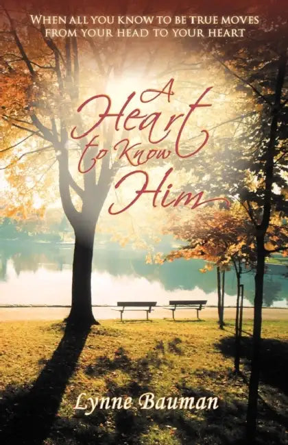A Heart to Know Him: When All You Know to Be True Moves from Your Head to Your Heart by Lynne Bauman