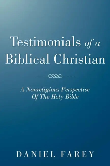 Testimonials of a Biblical Christian: A Nonreligious Perspective of the Holy Bible by Daniel Farey