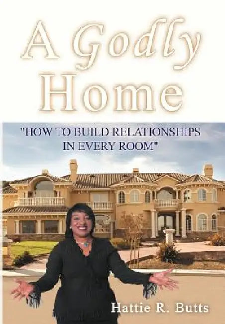 A Godly Home: How to Build Relationships in Every Room by Hattie R. Butts