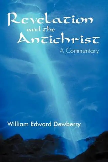 Revelation and the Antichrist: A Commentary by William Edward Dewberry