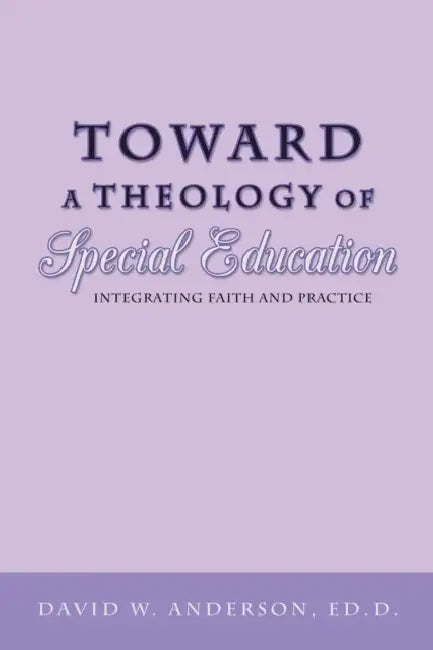 Toward a Theology of Special Education: Integrating Faith and Practice by David W. Anderson Ed D.