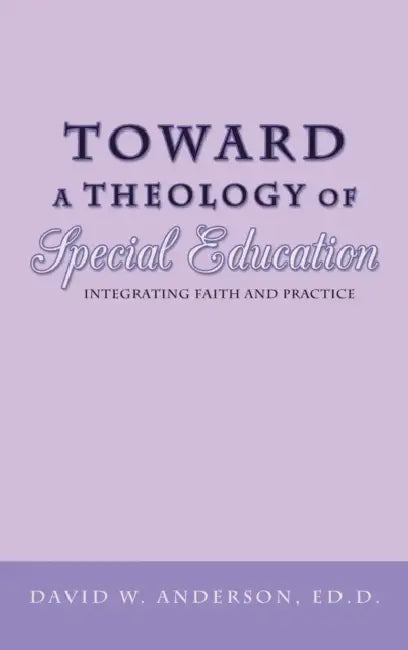 Toward a Theology of Special Education: Integrating Faith and Practice by David W. Anderson Ed D.