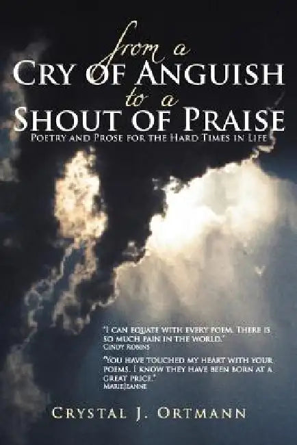 From a Cry of Anguish to a Shout of Praise: Poetry and Prose for the Hard Times in Life by Crystal J. Ortmann