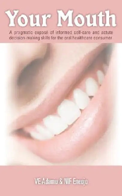 Your Mouth: A Pragmatic Expose of Informed Self-Care & Astute Decision-Making Skills for the Oral Healthcare Consumer by Ve Adamu, Nif Eneojo
