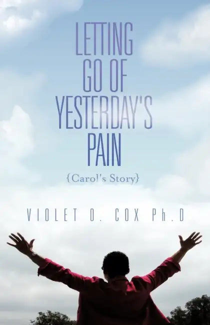 Letting Go of Yesterday's Pain: Carol's Story by Violet O. Cox Ph. D.