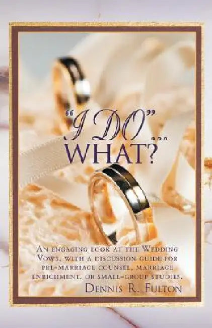 I Do...What?: An Engaging Look at the Wedding Vows, with a Discussion Guide for Pre-Marriage Counsel, Marriage Enrichment, or Small by Dennis R. Fulton