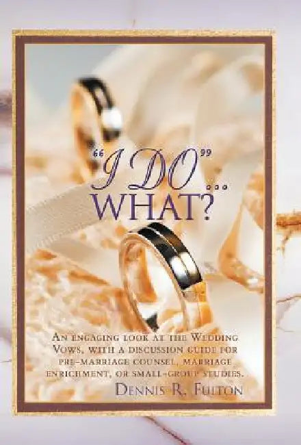 I Do...What?: An Engaging Look at the Wedding Vows, with a Discussion Guide for Pre-Marriage Counsel, Marriage Enrichment, or Small by Dennis R. Fulton