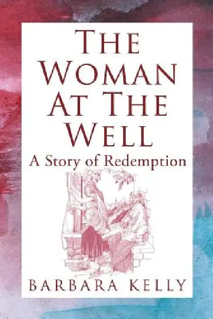 The Woman at the Well: A Story of Redemption by Barbara Kelly