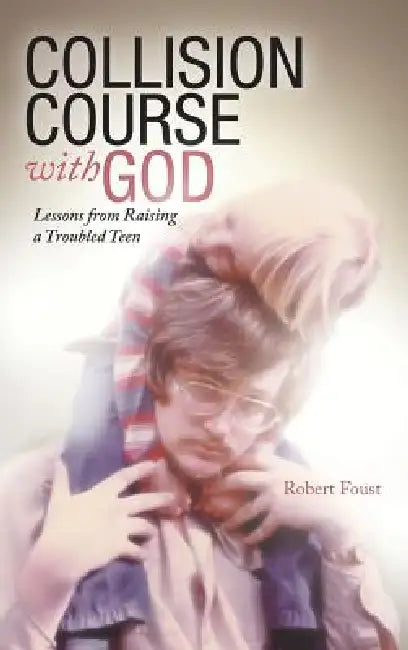 Collision Course with God: Lessons from Raising a Troubled Teen by Robert Foust