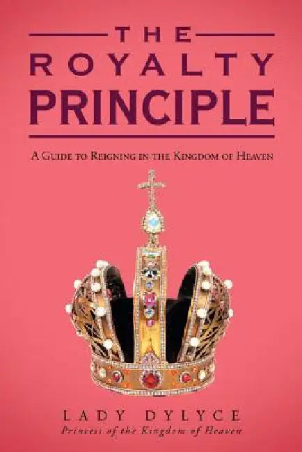 The Royalty Principle: A Guide to Reigning in the Kingdom of Heaven by Lady Dylyce