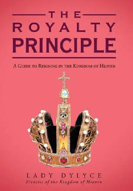 The Royalty Principle: A Guide to Reigning in the Kingdom of Heaven by Lady Dylyce