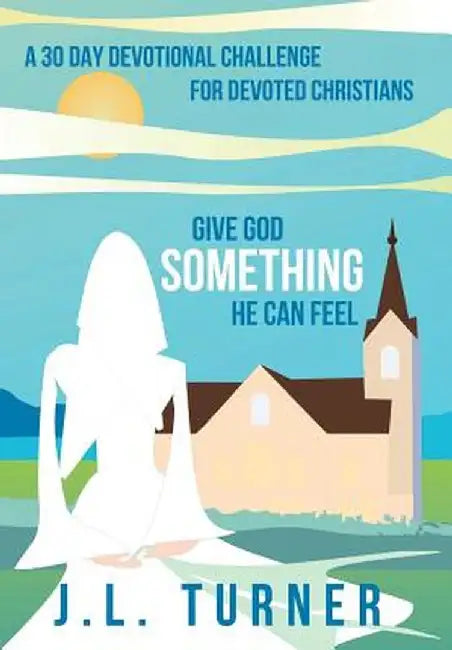 Give God Something He Can Feel: A 30 Day Devotional Challenge for Devoted Christians by J. L. Turner