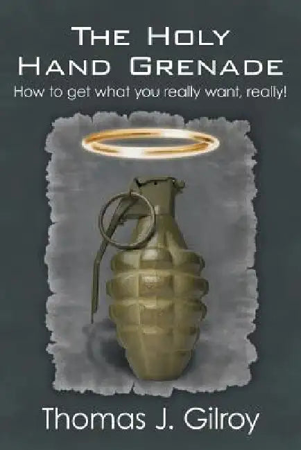 The Holy Hand Grenade: How to Get What You Really Want, Really! by Thomas J. Gilroy