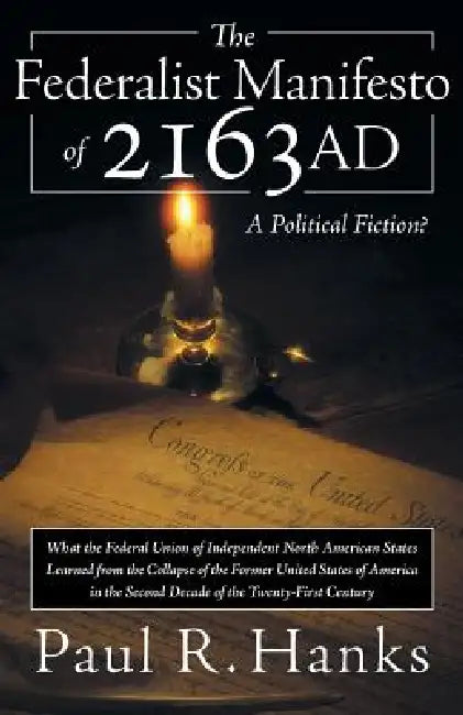 The Federalist Manifesto of 2163 Ad: (What the Federal Union of Independent North American States Learned from the Collapse of the Former United State by Paul R. Hanks