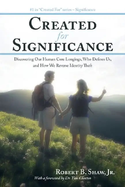 Created for Significance: Discovering Our Human Core Longings, Who Defines Us, and How We Reverse Identity Theft by Jr. Shaw Robert B., Tim Clinton