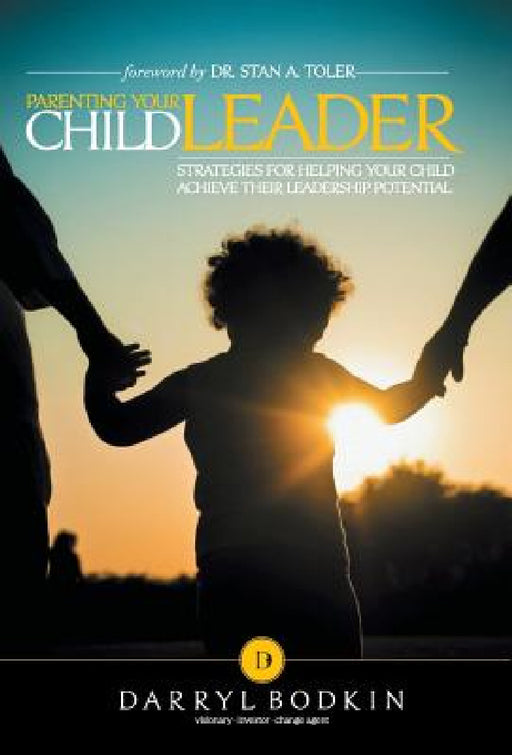 Parenting Your Child Leader: Strategies for Helping Your Child Achieve Their Leadership Potential by Darryl Bodkin