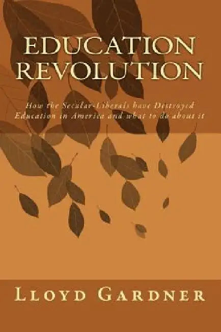 Education Revolution: How the Secular-Liberals have Destroyed Education in America and what to do about it by Lloyd Gardner