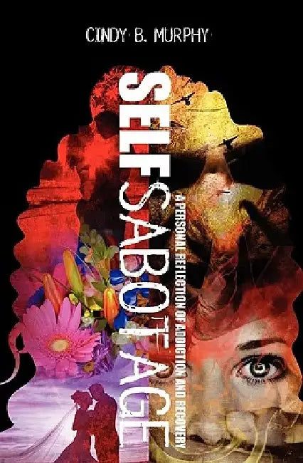 Self Sabotage: A personal reflection of addiction and recovery by Cindy B. Murphy