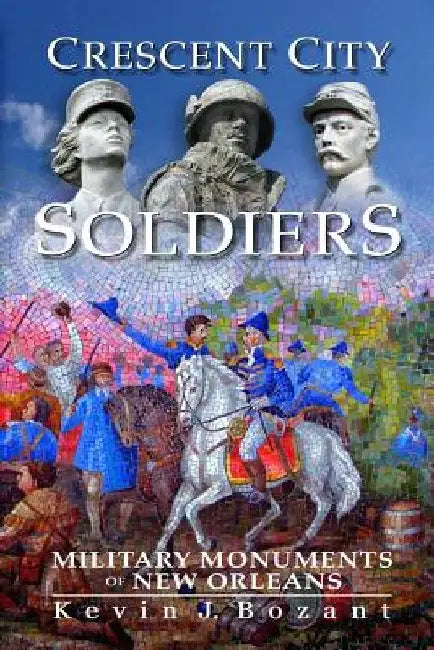 Crescent City Soldiers: Military Monuments of New Orleans by Kevin J. Bozant