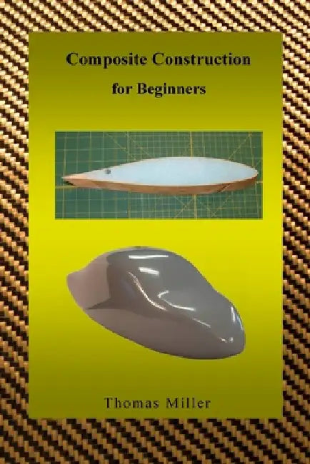 Composite Construction for Beginners: A Practical Application of Lessons Learned Studying and Working with High Performance Composites by Thomas Miller