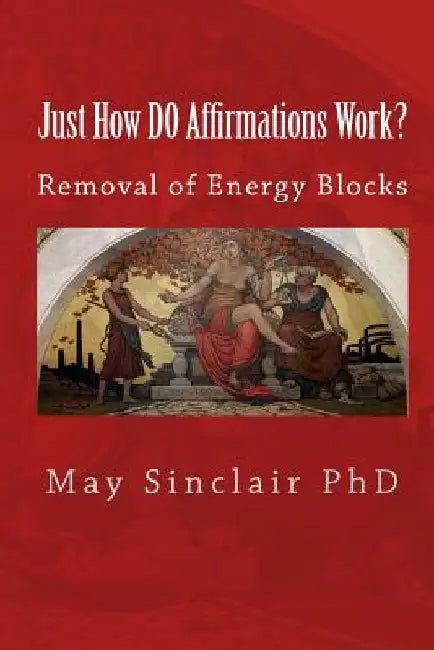 Just How DO Affirmations Work?: Removal of Energy Blocks by May Sinclair Phd