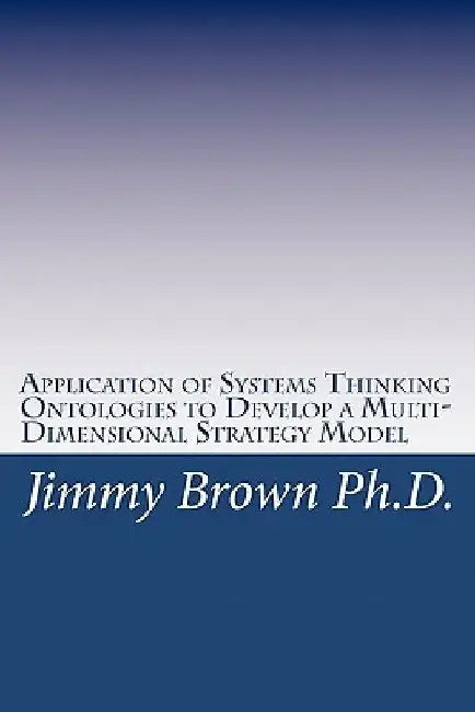 Application of Systems Thinking Ontologies to Develop a Multi-Dimensional Strategy Model by Jimmy Brown Ph. D.